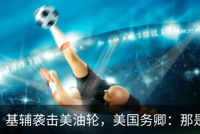 基辅袭击美油轮，美国务卿：那是我们的油，尽管有请求还是发生了